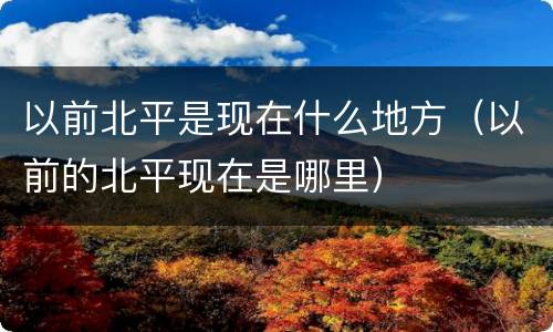 以前北平是现在什么地方（以前的北平现在是哪里）