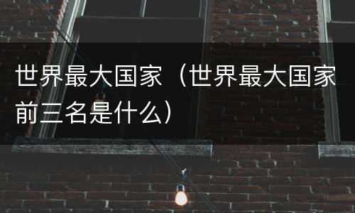 世界最大国家（世界最大国家前三名是什么）
