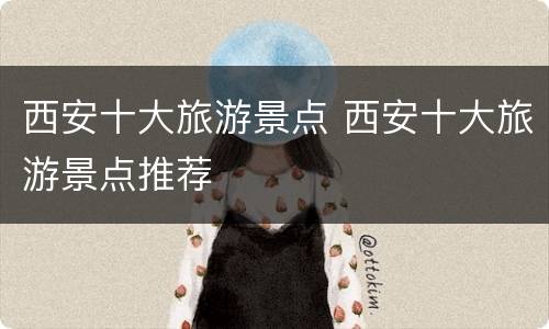 西安十大旅游景点 西安十大旅游景点推荐