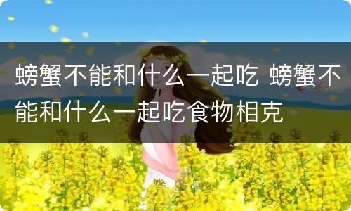 螃蟹不能和什么一起吃 螃蟹不能和什么一起吃食物相克