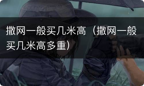 撒网一般买几米高（撒网一般买几米高多重）
