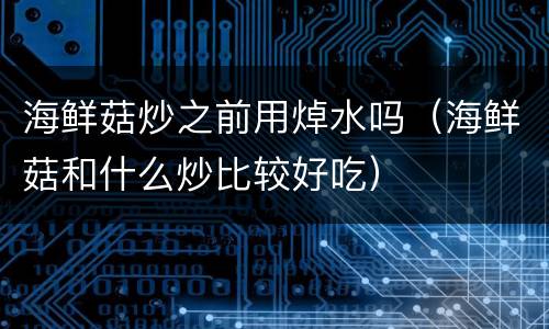 海鲜菇炒之前用焯水吗（海鲜菇和什么炒比较好吃）