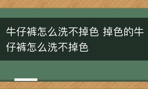 牛仔裤怎么洗不掉色 掉色的牛仔裤怎么洗不掉色