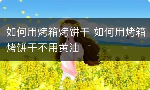 如何用烤箱烤饼干 如何用烤箱烤饼干不用黄油