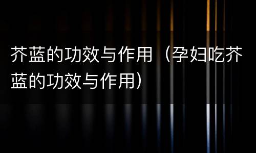 芥蓝的功效与作用（孕妇吃芥蓝的功效与作用）