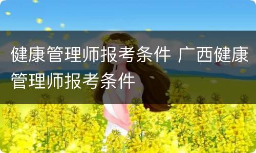 健康管理师报考条件 广西健康管理师报考条件