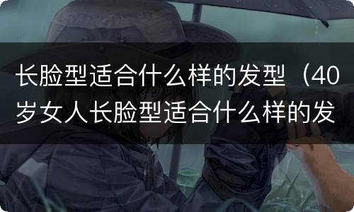 长脸型适合什么样的发型（40岁女人长脸型适合什么样的发型）