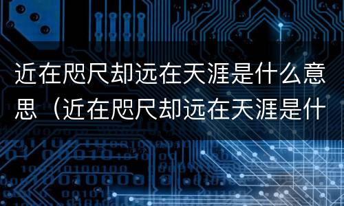 近在咫尺却远在天涯是什么意思（近在咫尺却远在天涯是什么意思啊）