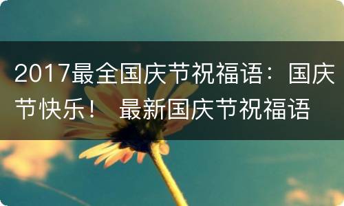 2017最全国庆节祝福语：国庆节快乐！ 最新国庆节祝福语
