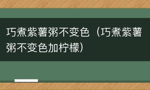 巧煮紫薯粥不变色（巧煮紫薯粥不变色加柠檬）