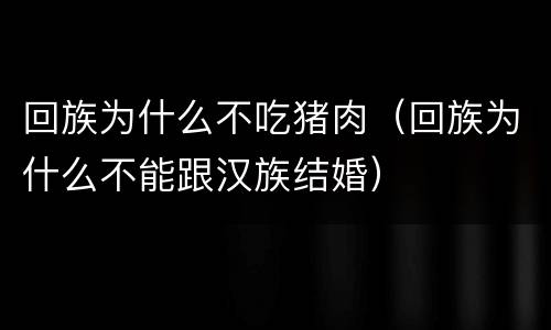 回族为什么不吃猪肉（回族为什么不能跟汉族结婚）