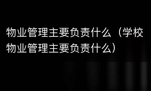 物业管理主要负责什么（学校物业管理主要负责什么）