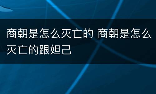 商朝是怎么灭亡的 商朝是怎么灭亡的跟妲己
