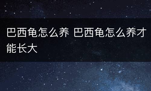 巴西龟怎么养 巴西龟怎么养才能长大