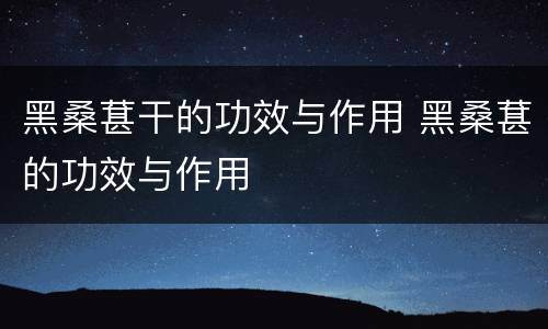 黑桑葚干的功效与作用 黑桑葚的功效与作用