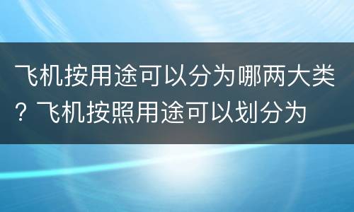 飞机按用途可以分为哪两大类? 飞机按照用途可以划分为