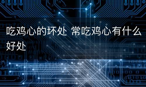 吃鸡心的坏处 常吃鸡心有什么好处