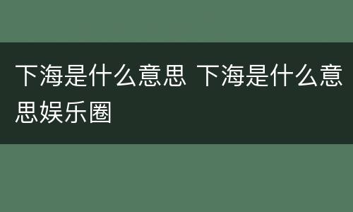 下海是什么意思 下海是什么意思娱乐圈