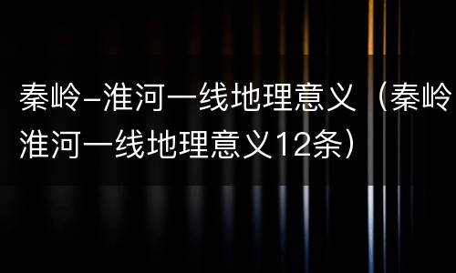 秦岭-淮河一线地理意义（秦岭淮河一线地理意义12条）