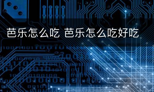 芭乐怎么吃 芭乐怎么吃好吃