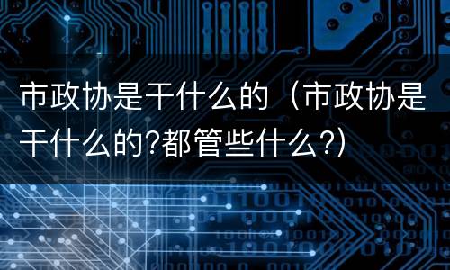 市政协是干什么的（市政协是干什么的?都管些什么?）