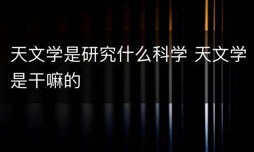 天文学是研究什么科学 天文学是干嘛的