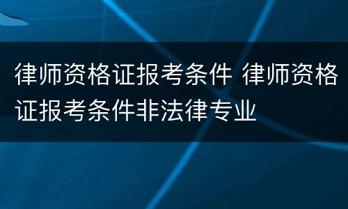 律师资格证报考条件 律师资格证报考条件非法律专业