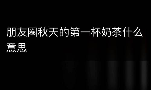 朋友圈秋天的第一杯奶茶什么意思
