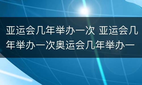 亚运会几年举办一次 亚运会几年举办一次奥运会几年举办一次