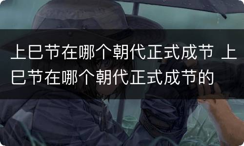 上巳节在哪个朝代正式成节 上巳节在哪个朝代正式成节的