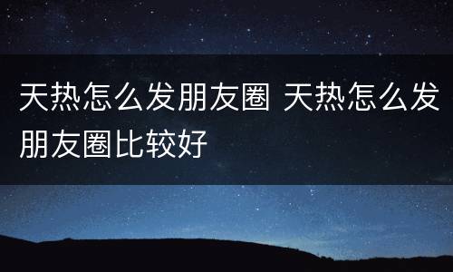 天热怎么发朋友圈 天热怎么发朋友圈比较好