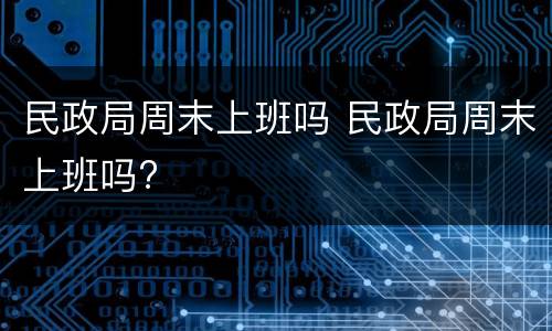 民政局周末上班吗 民政局周末上班吗?