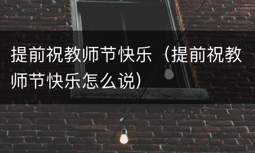 提前祝教师节快乐（提前祝教师节快乐怎么说）
