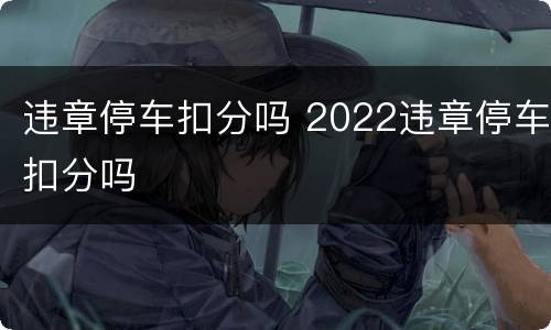 违章停车扣分吗 2022违章停车扣分吗