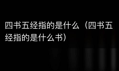 四书五经指的是什么（四书五经指的是什么书）