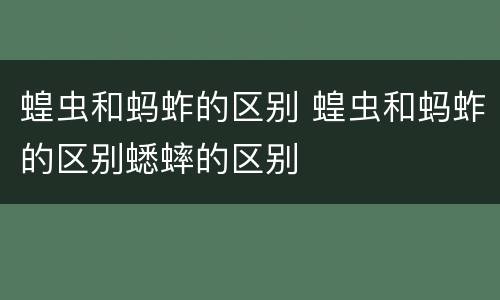 蝗虫和蚂蚱的区别 蝗虫和蚂蚱的区别蟋蟀的区别