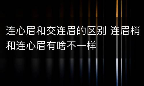 连心眉和交连眉的区别 连眉梢和连心眉有啥不一样