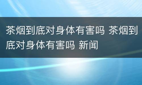 茶烟到底对身体有害吗 茶烟到底对身体有害吗 新闻