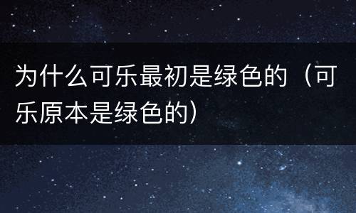 为什么可乐最初是绿色的（可乐原本是绿色的）