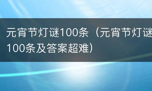 元宵节灯谜100条（元宵节灯谜100条及答案超难）