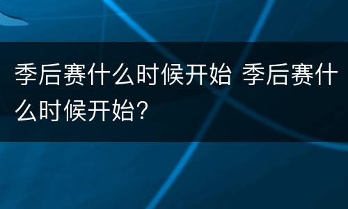 季后赛什么时候开始 季后赛什么时候开始?