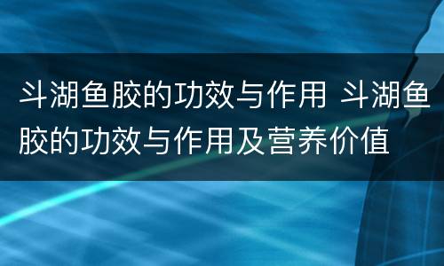 斗湖鱼胶的功效与作用 斗湖鱼胶的功效与作用及营养价值