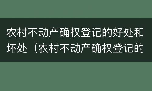 农村不动产确权登记的好处和坏处（农村不动产确权登记的好处和坏处怎么收费）