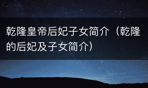 乾隆皇帝后妃子女简介（乾隆的后妃及子女简介）