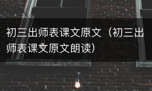 初三出师表课文原文（初三出师表课文原文朗读）