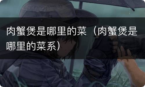 肉蟹煲是哪里的菜（肉蟹煲是哪里的菜系）