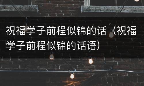 祝福学子前程似锦的话（祝福学子前程似锦的话语）