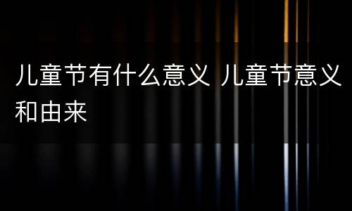 儿童节有什么意义 儿童节意义和由来