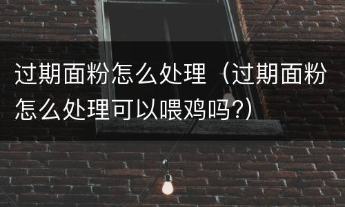 过期面粉怎么处理（过期面粉怎么处理可以喂鸡吗?）