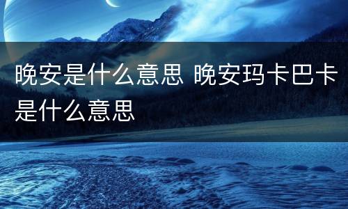 晚安是什么意思 晚安玛卡巴卡是什么意思